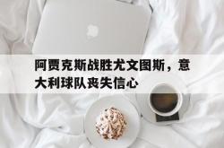 开云体育在线-阿贾克斯战胜尤文图斯，意大利球队丧失信心